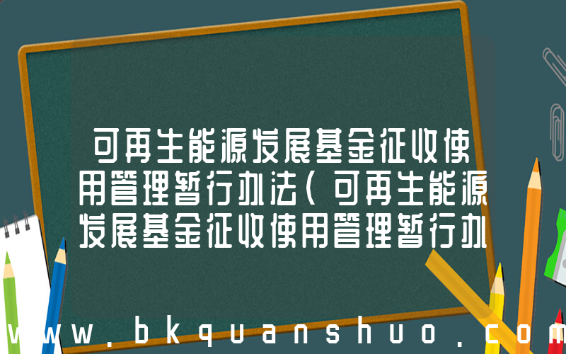 可再生能源发展基金征收使用管理暂行办法(可再生能源发展基金征收使用管理暂行办法的第一章 总 则)
